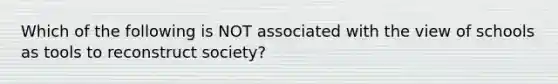 Which of the following is NOT associated with the view of schools as tools to reconstruct society?