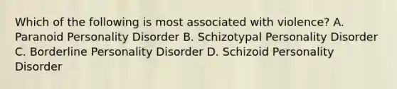 Which of the following is most associated with violence? A. Paranoid Personality Disorder B. Schizotypal Personality Disorder C. Borderline Personality Disorder D. Schizoid Personality Disorder