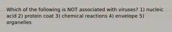 Which of the following is NOT associated with viruses? 1) nucleic acid 2) protein coat 3) <a href='https://www.questionai.com/knowledge/kc6NTom4Ep-chemical-reactions' class='anchor-knowledge'>chemical reactions</a> 4) envelope 5) organelles