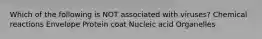 Which of the following is NOT associated with viruses? Chemical reactions Envelope Protein coat Nucleic acid Organelles