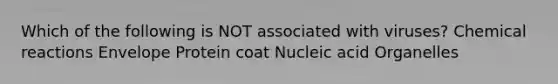 Which of the following is NOT associated with viruses? Chemical reactions Envelope Protein coat Nucleic acid Organelles