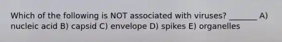 Which of the following is NOT associated with viruses? _______ A) nucleic acid B) capsid C) envelope D) spikes E) organelles