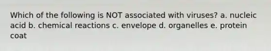 Which of the following is NOT associated with viruses? a. nucleic acid b. <a href='https://www.questionai.com/knowledge/kc6NTom4Ep-chemical-reactions' class='anchor-knowledge'>chemical reactions</a> c. envelope d. organelles e. protein coat