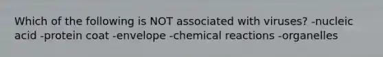 Which of the following is NOT associated with viruses? -nucleic acid -protein coat -envelope -chemical reactions -organelles