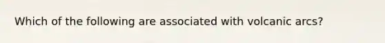 Which of the following are associated with volcanic arcs?