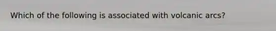 Which of the following is associated with volcanic arcs?