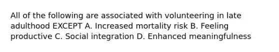 All of the following are associated with volunteering in late adulthood EXCEPT A. Increased mortality risk B. Feeling productive C. Social integration D. Enhanced meaningfulness