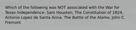 Which of the following was NOT associated with the War for Texas Independence: Sam Houston, The Constitution of 1824, Antonio Lopez de Santa Anna, The Battle of the Alamo, John C. Fremont