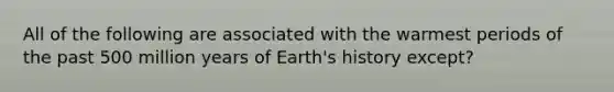 All of the following are associated with the warmest periods of the past 500 million years of Earth's history except?