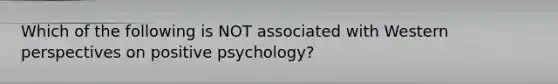 Which of the following is NOT associated with Western perspectives on positive psychology?