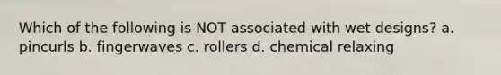 Which of the following is NOT associated with wet designs? a. pincurls b. fingerwaves c. rollers d. chemical relaxing