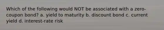 Which of the following would NOT be associated with a zero-coupon bond? a. yield to maturity b. discount bond c. current yield d. interest-rate risk