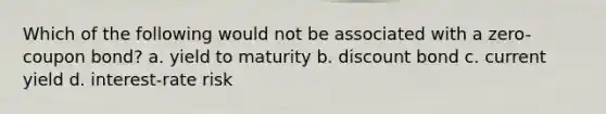 Which of the following would not be associated with a zero-coupon bond? a. yield to maturity b. discount bond c. current yield d. interest-rate risk