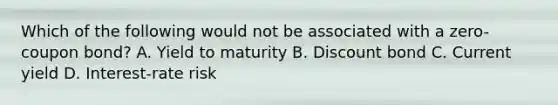 Which of the following would not be associated with a zero-coupon bond? A. Yield to maturity B. Discount bond C. Current yield D. Interest-rate risk