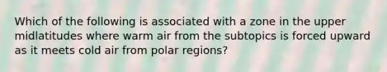 Which of the following is associated with a zone in the upper midlatitudes where warm air from the subtopics is forced upward as it meets cold air from polar regions?