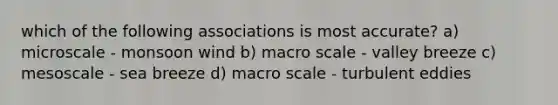 which of the following associations is most accurate? a) microscale - monsoon wind b) macro scale - valley breeze c) mesoscale - sea breeze d) macro scale - turbulent eddies