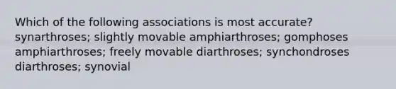 Which of the following associations is most accurate? synarthroses; slightly movable amphiarthroses; gomphoses amphiarthroses; freely movable diarthroses; synchondroses diarthroses; synovial