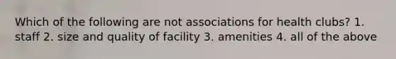 Which of the following are not associations for health clubs? 1. staff 2. size and quality of facility 3. amenities 4. all of the above