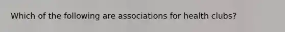 Which of the following are associations for health clubs?