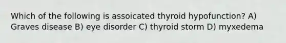 Which of the following is assoicated thyroid hypofunction? A) Graves disease B) eye disorder C) thyroid storm D) myxedema