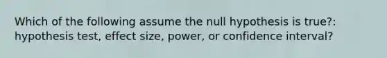 Which of the following assume the null hypothesis is true?: hypothesis test, effect size, power, or confidence interval?