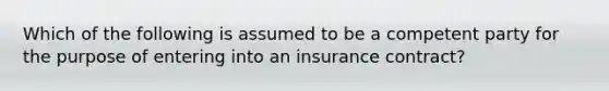 Which of the following is assumed to be a competent party for the purpose of entering into an insurance contract?