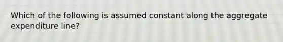 Which of the following is assumed constant along the aggregate expenditure line?