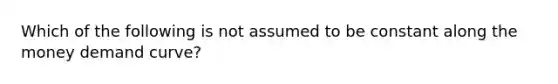 Which of the following is not assumed to be constant along the money demand curve?