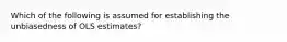 Which of the following is assumed for establishing the unbiasedness of OLS estimates?