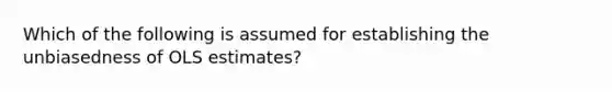 Which of the following is assumed for establishing the unbiasedness of OLS estimates?