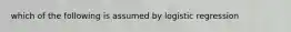 which of the following is assumed by logistic regression