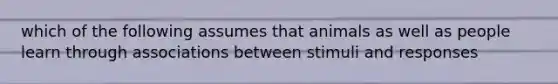 which of the following assumes that animals as well as people learn through associations between stimuli and responses