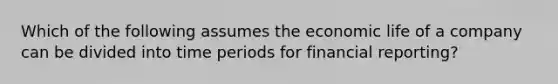 Which of the following assumes the economic life of a company can be divided into time periods for financial reporting?