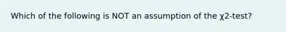 Which of the following is NOT an assumption of the χ2-test?