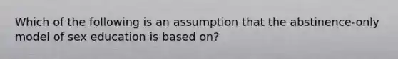 Which of the following is an assumption that the abstinence-only model of sex education is based on?