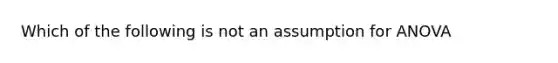 Which of the following is not an assumption for ANOVA