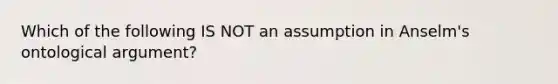 Which of the following IS NOT an assumption in Anselm's ontological argument?