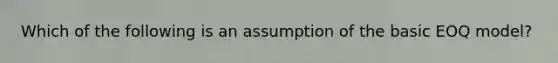 Which of the following is an assumption of the basic EOQ model?