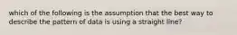 which of the following is the assumption that the best way to describe the pattern of data is using a straight line?