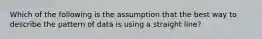 Which of the following is the assumption that the best way to describe the pattern of data is using a straight line?