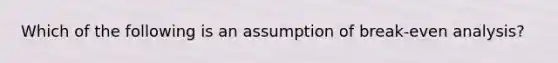 Which of the following is an assumption of break-even analysis?