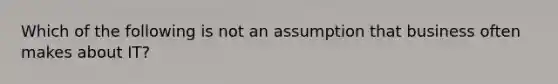 Which of the following is not an assumption that business often makes about IT?