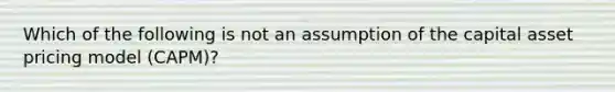 Which of the following is not an assumption of the capital asset pricing model (CAPM)?