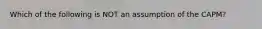 Which of the following is NOT an assumption of the CAPM?