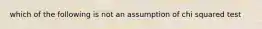 which of the following is not an assumption of chi squared test