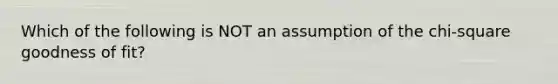 Which of the following is NOT an assumption of the chi-square goodness of fit?