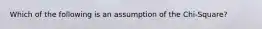 Which of the following is an assumption of the Chi-Square?