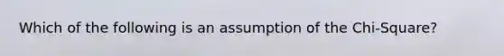 Which of the following is an assumption of the Chi-Square?