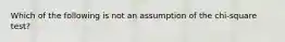 Which of the following is not an assumption of the chi-square test?