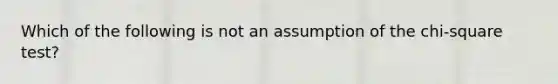 Which of the following is not an assumption of the chi-square test?